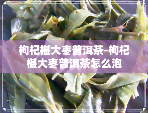 枸杞椹大枣普洱茶-枸杞椹大枣普洱茶怎么泡