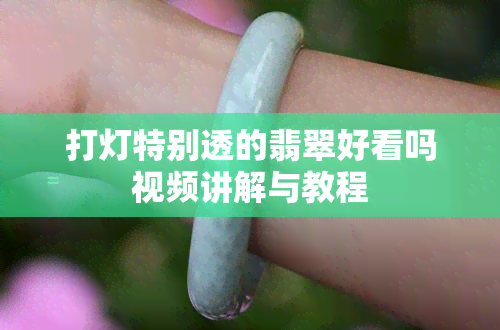 打灯特别透的翡翠好看吗视频讲解与教程