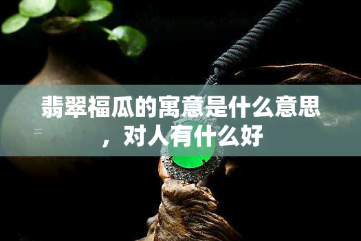 翡翠福瓜的寓意是什么意思，对人有什么好