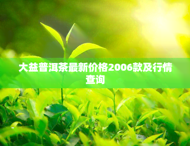 大益普洱茶最新价格2006款及行情查询