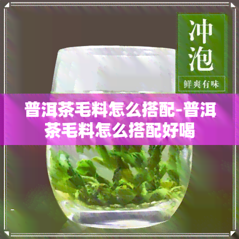 普洱茶毛料怎么搭配-普洱茶毛料怎么搭配好喝