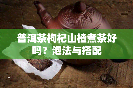 普洱茶枸杞山楂煮茶好吗？泡法与搭配