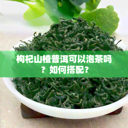 枸杞山楂普洱可以泡茶吗？如何搭配？