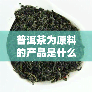 普洱茶为原料的产品是什么