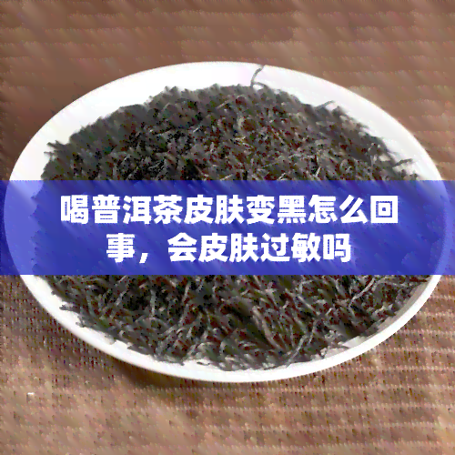 喝普洱茶皮肤变黑怎么回事，会皮肤过敏吗