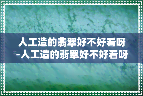 人工造的翡翠好不好看呀-人工造的翡翠好不好看呀图片