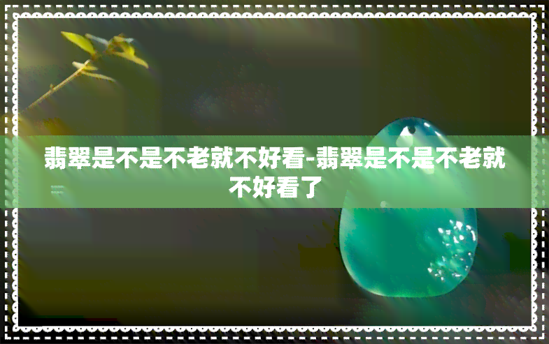 翡翠是不是不老就不好看-翡翠是不是不老就不好看了