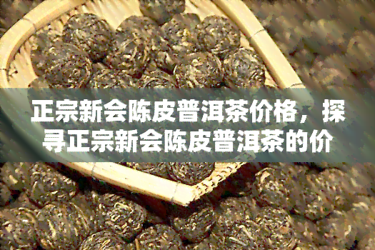 正宗新会陈皮普洱茶价格，探寻正宗新会陈皮普洱茶的价格：品味与价值的完美平