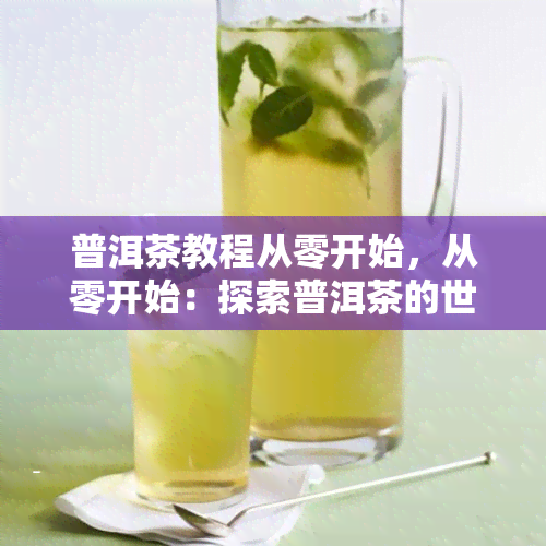 普洱茶教程从零开始，从零开始：探索普洱茶的世界——全面普洱茶教程