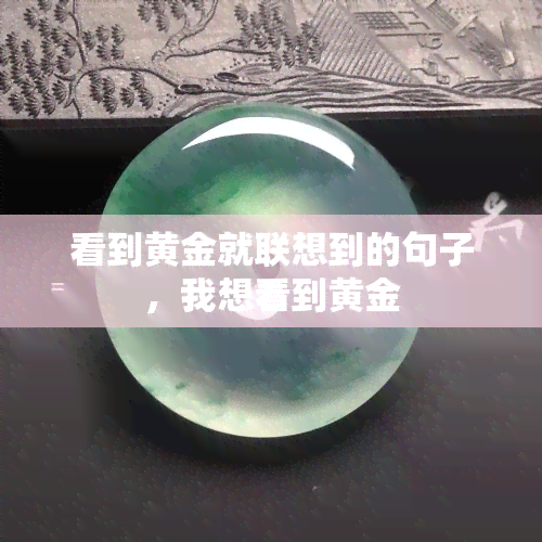 看到黄金就联想到的句子，我想看到黄金