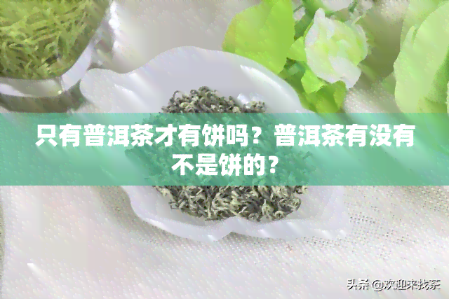 只有普洱茶才有饼吗？普洱茶有没有不是饼的？