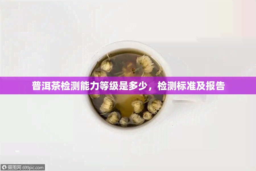 普洱茶检测能力等级是多少，检测标准及报告