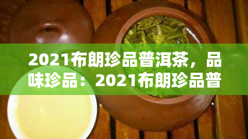 2021布朗珍品普洱茶，品味珍品：2021布朗珍品普洱茶醇香之旅