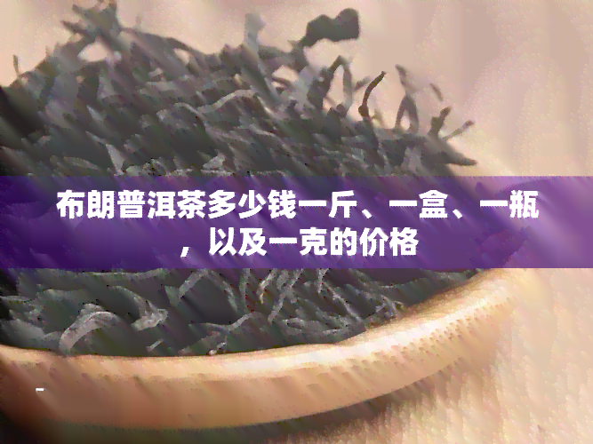 布朗普洱茶多少钱一斤、一盒、一瓶，以及一克的价格