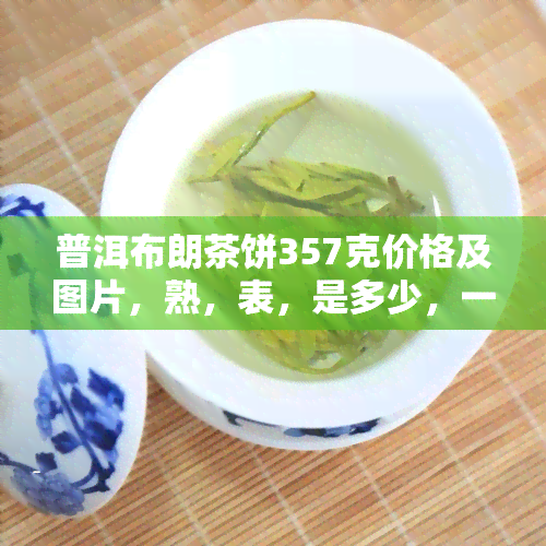 普洱布朗茶饼357克价格及图片，熟，表，是多少，一饼?