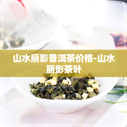 山水丽影普洱茶价格-山水丽影茶叶