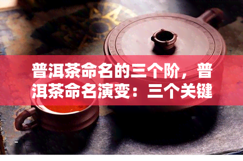 普洱茶命名的三个阶，普洱茶命名演变：三个关键阶解析