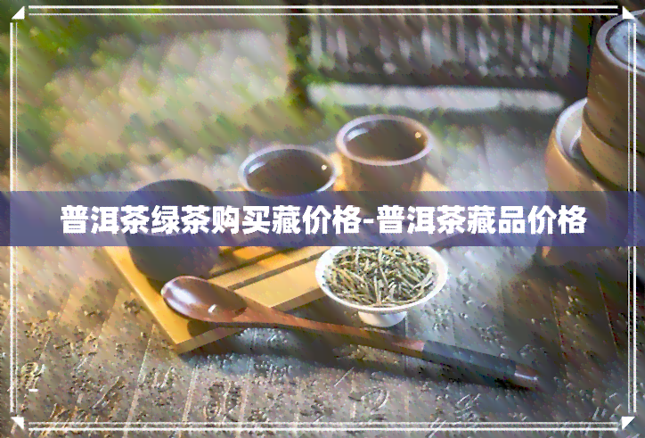 普洱茶绿茶购买藏价格-普洱茶藏品价格