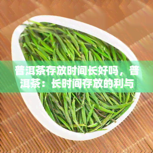 普洱茶存放时间长好吗，普洱茶：长时间存放的利与弊