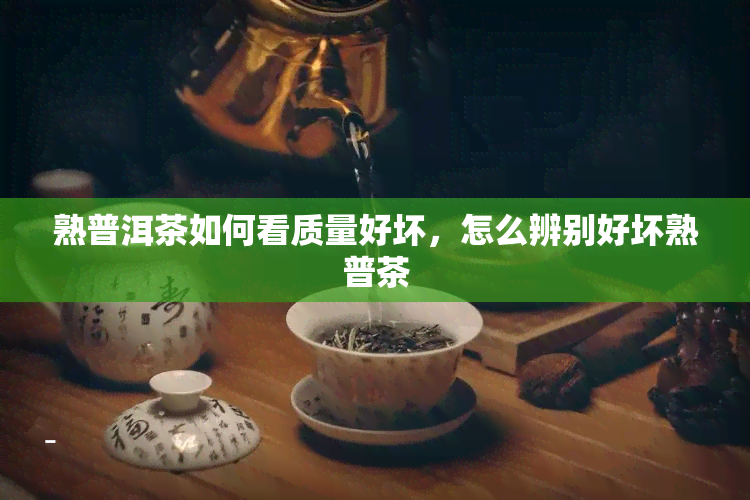 熟普洱茶如何看质量好坏，怎么辨别好坏熟普茶