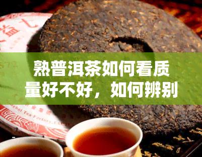 熟普洱茶如何看质量好不好，如何辨别熟普洱茶的优质与否？