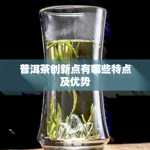 普洱茶创新点有哪些特点及优势