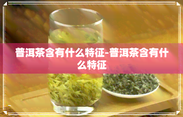 普洱茶含有什么特征-普洱茶含有什么特征