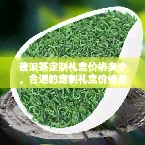 普洱茶定制礼盒价格多少，合适的定制礼盒价格是多少