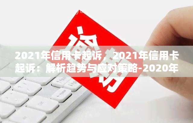 2021年信用卡起诉，2021年信用卡起诉：解析趋势与应对策略-2020年信用卡起诉标准