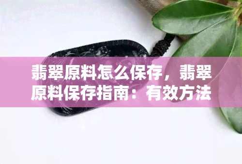 翡翠原料怎么保存，翡翠原料保存指南：有效方法让你的宝石闪闪发光