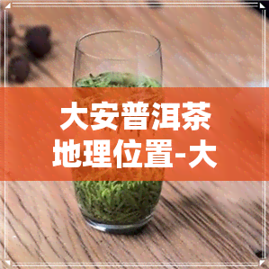 大安普洱茶地理位置-大安普洱茶地理位置图