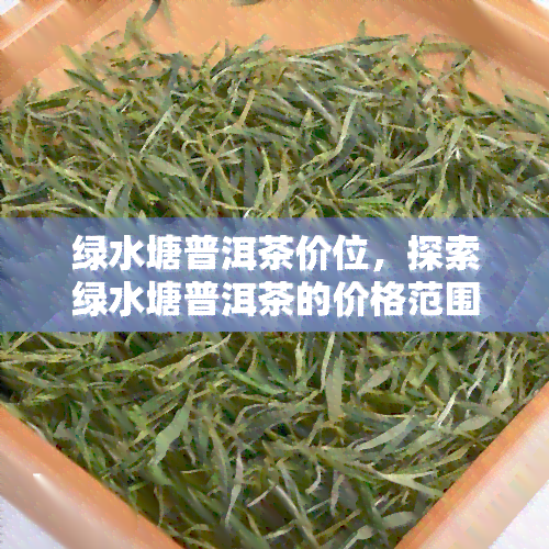 绿水塘普洱茶价位，探索绿水塘普洱茶的价格范围