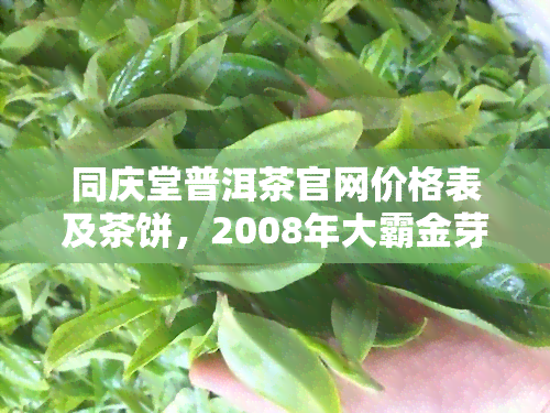 同庆堂普洱茶官网价格表及茶饼，2008年大霸金芽，旗舰店