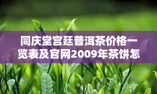 同庆堂宫廷普洱茶价格一览表及官网2009年茶饼怎么样