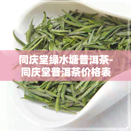 同庆堂绿水塘普洱茶-同庆堂普洱茶价格表