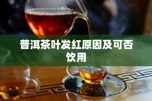 普洱茶叶发红原因及可否饮用