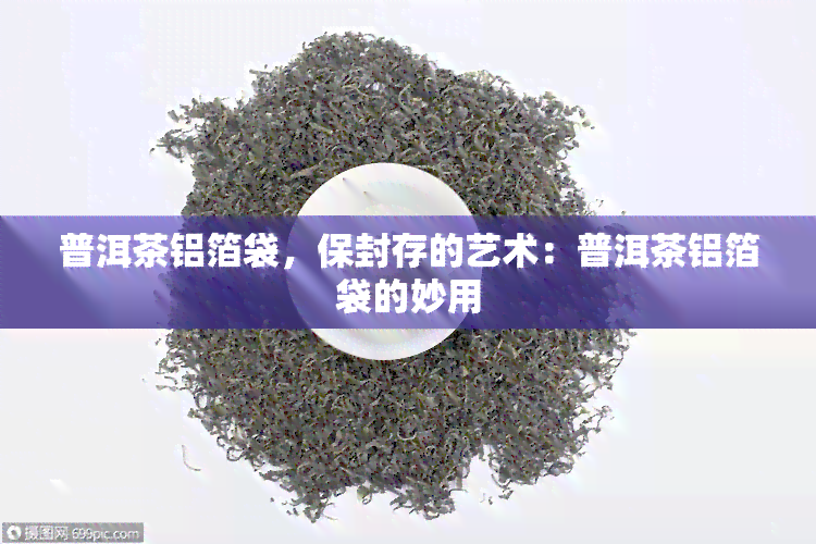 普洱茶铝箔袋，保封存的艺术：普洱茶铝箔袋的妙用