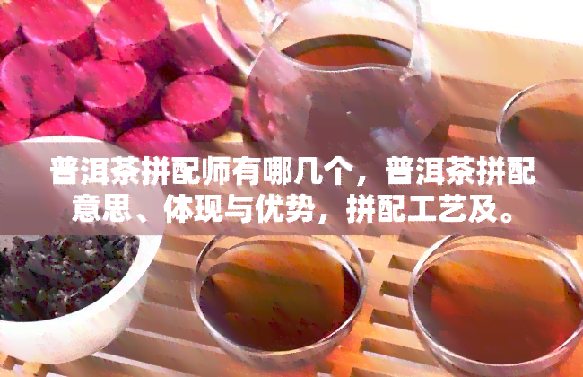 普洱茶拼配师有哪几个，普洱茶拼配意思、体现与优势，拼配工艺及。