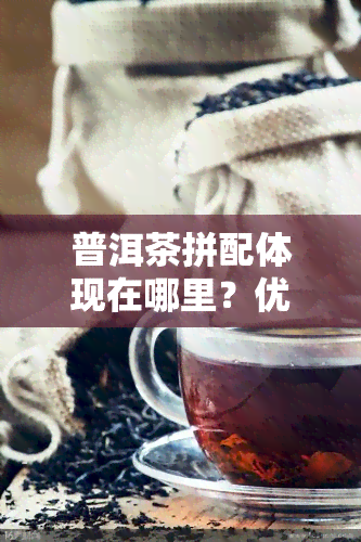 普洱茶拼配体现在哪里？优势互补的工艺原则