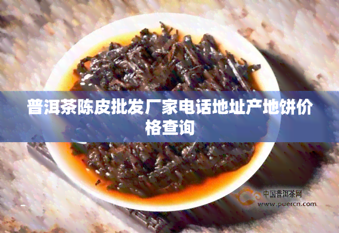 普洱茶陈皮批发厂家电话地址产地饼价格查询