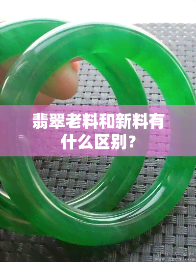 翡翠老料和新料有什么区别？