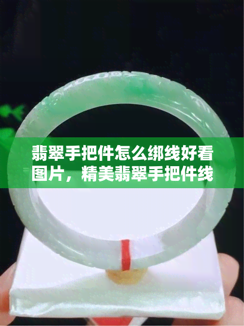 翡翠手把件怎么绑线好看图片，精美翡翠手把件线绑造型指南：视觉享受一览