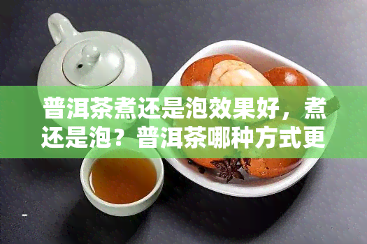 普洱茶煮还是泡效果好，煮还是泡？普洱茶哪种方式更佳？