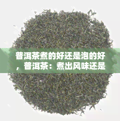 普洱茶煮的好还是泡的好，普洱茶：煮出风味还是泡出风情？