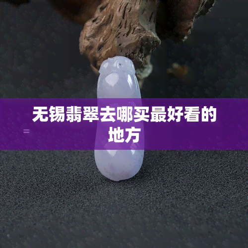 无锡翡翠去哪买更好看的地方