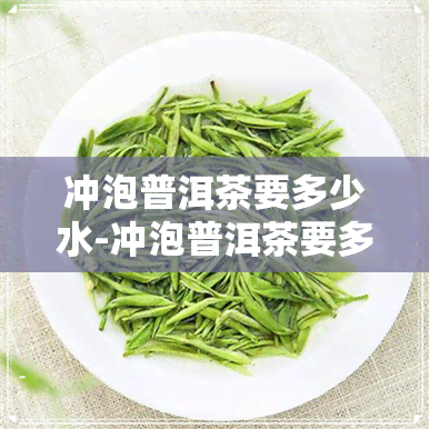 冲泡普洱茶要多少水-冲泡普洱茶要多少水合适