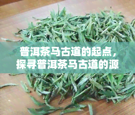 普洱茶马古道的起点，探寻普洱茶马古道的源头：历传承与文化探索