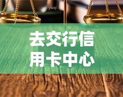 去交行信用卡中心协商，与交行信用卡中心协商：解决财务难题的一步