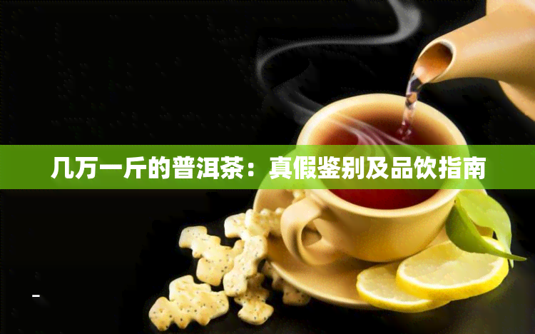 几万一斤的普洱茶：真假鉴别及品饮指南