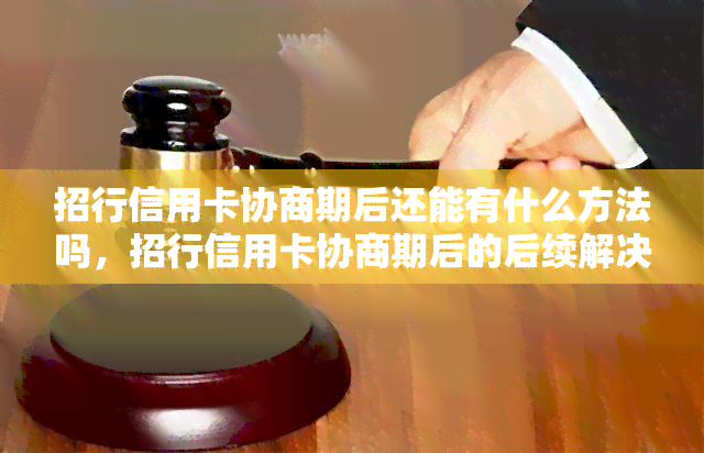 招行信用卡协商期后还能有什么方法吗，招行信用卡协商期后的后续解决方案